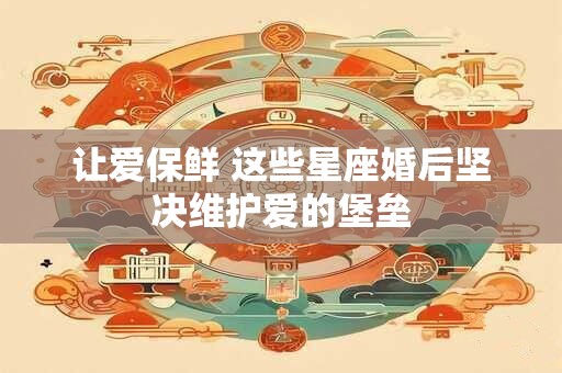 让爱保鲜 这些星座婚后坚决维护爱的堡垒