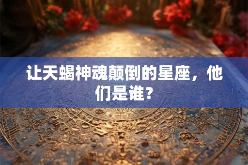让天蝎神魂颠倒的星座，他们是谁？