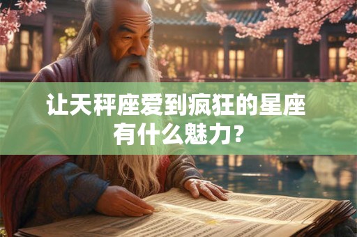 让天秤座爱到疯狂的星座 有什么魅力？