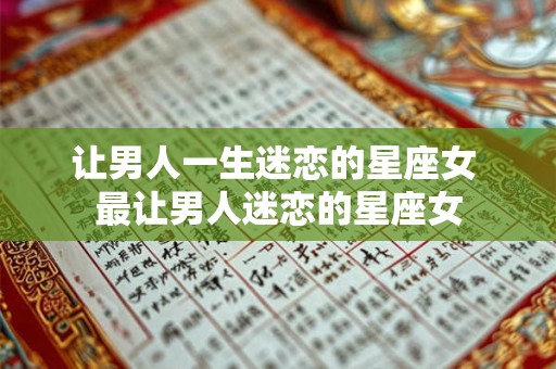 让男人一生迷恋的星座女 最让男人迷恋的星座女