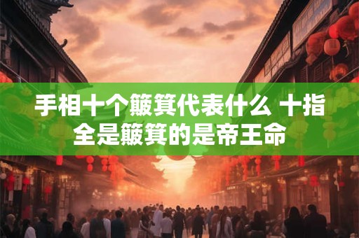 详细阅读:手相十个簸箕代表什么 十指全是簸箕的是帝王命 手相十个簸箕代表什么 十指全是簸箕的是帝王命
