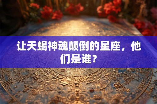 让天蝎神魂颠倒的星座，他们是谁？