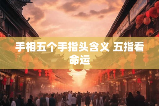 手相五个手指头含义 五指看命运