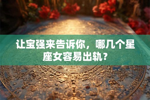 让宝强来告诉你，哪几个星座女容易出轨？