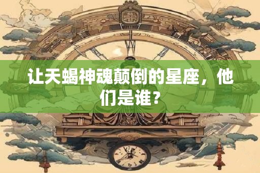 让天蝎神魂颠倒的星座，他们是谁？