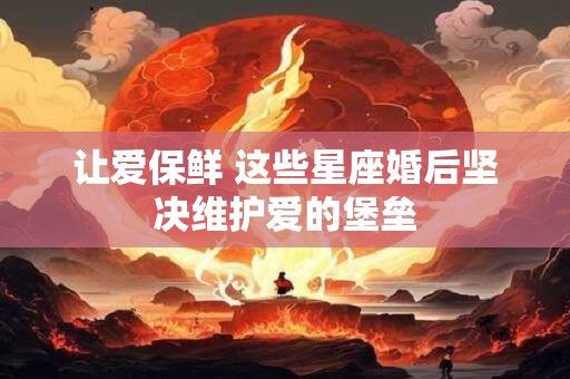 详细阅读:让爱保鲜 这些星座婚后坚决维护爱的堡垒 让爱保鲜 这些星座婚后坚决维护爱的堡垒