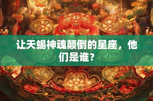 让天蝎神魂颠倒的星座，他们是谁？