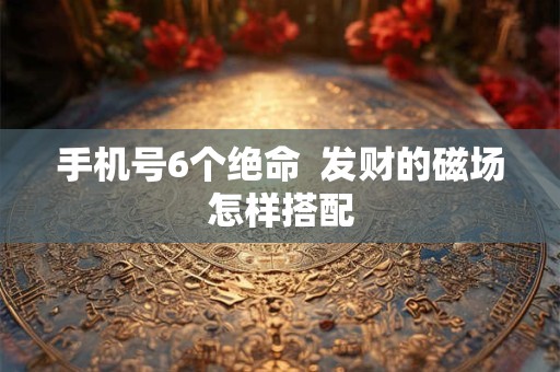 手机号6个绝命  发财的磁场怎样搭配
