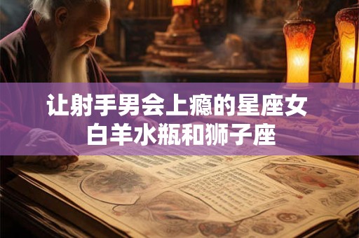 让射手男会上瘾的星座女 白羊水瓶和狮子座