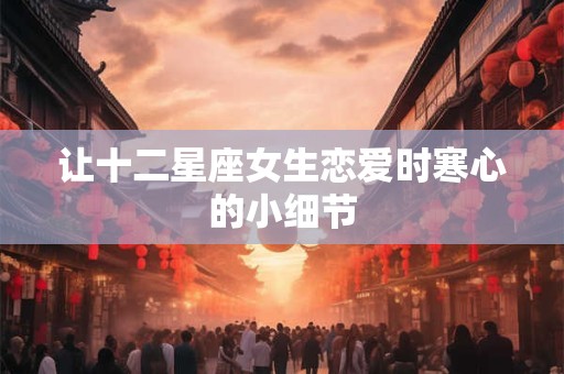 让十二星座女生恋爱时寒心的小细节