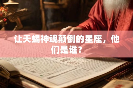让天蝎神魂颠倒的星座，他们是谁？