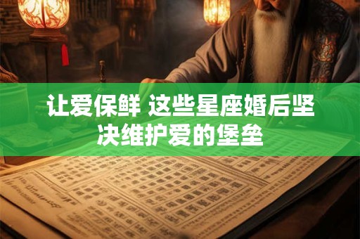 让爱保鲜 这些星座婚后坚决维护爱的堡垒