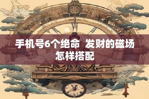 手机号6个绝命  发财的磁场怎样搭配