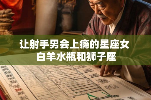 让射手男会上瘾的星座女 白羊水瓶和狮子座