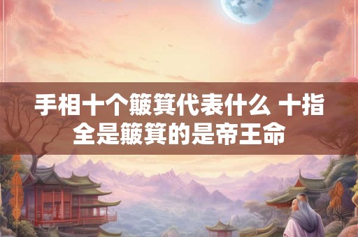 手相十个簸箕代表什么 十指全是簸箕的是帝王命