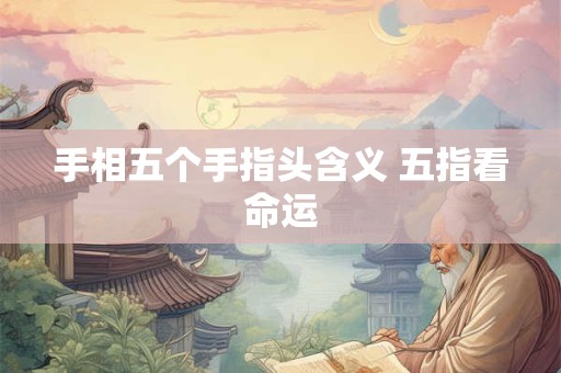 手相五个手指头含义 五指看命运