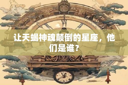 让天蝎神魂颠倒的星座，他们是谁？