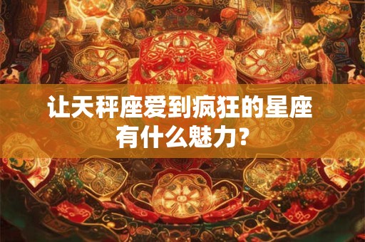 让天秤座爱到疯狂的星座 有什么魅力？