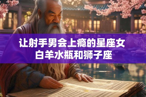 让射手男会上瘾的星座女 白羊水瓶和狮子座