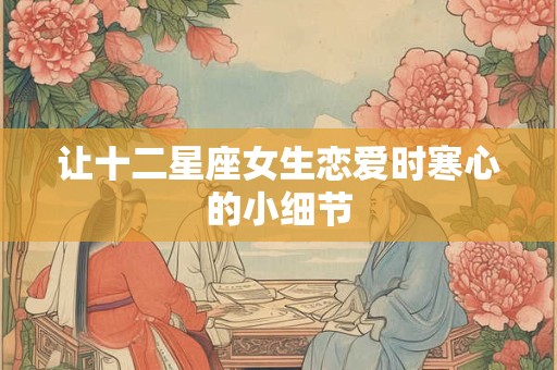 让十二星座女生恋爱时寒心的小细节