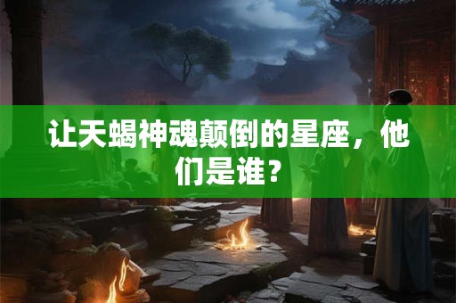 让天蝎神魂颠倒的星座，他们是谁？