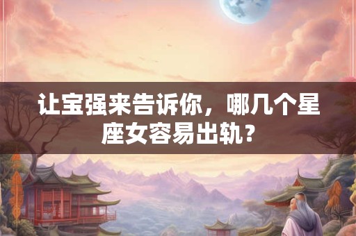 让宝强来告诉你，哪几个星座女容易出轨？