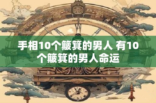 详细阅读:手相10个簸箕的男人 有10个簸箕的男人命运 手相10个簸箕的男人 有10个簸箕的男人命运