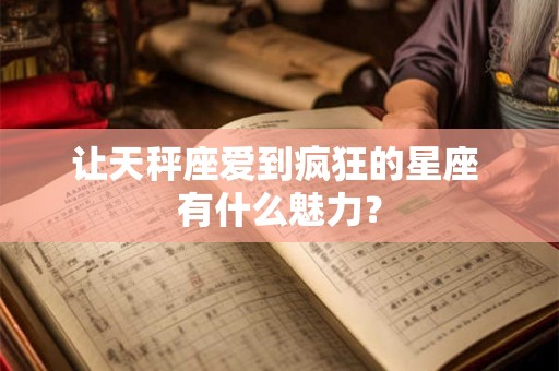 让天秤座爱到疯狂的星座 有什么魅力？