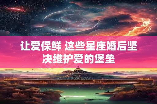 让爱保鲜 这些星座婚后坚决维护爱的堡垒