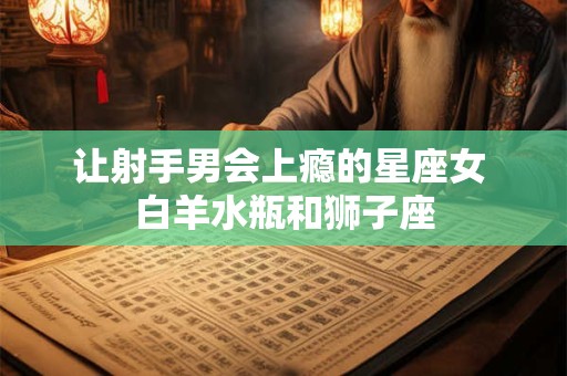 让射手男会上瘾的星座女 白羊水瓶和狮子座