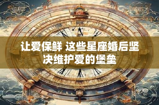 让爱保鲜 这些星座婚后坚决维护爱的堡垒