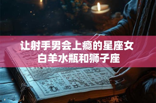 让射手男会上瘾的星座女 白羊水瓶和狮子座