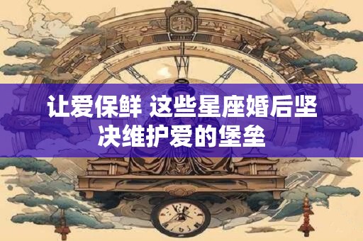 让爱保鲜 这些星座婚后坚决维护爱的堡垒