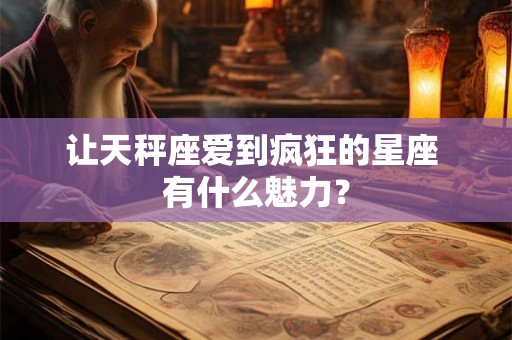 让天秤座爱到疯狂的星座 有什么魅力？