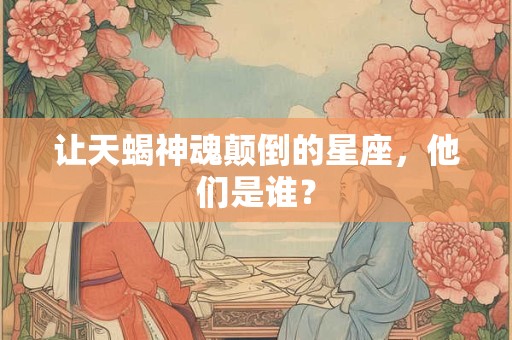 让天蝎神魂颠倒的星座，他们是谁？