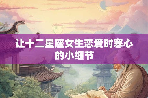 让十二星座女生恋爱时寒心的小细节