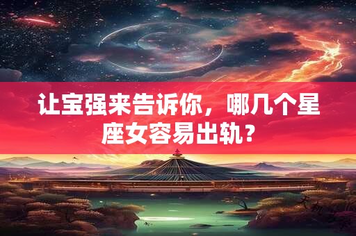 让宝强来告诉你，哪几个星座女容易出轨？