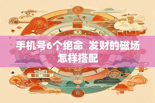 手机号6个绝命  发财的磁场怎样搭配