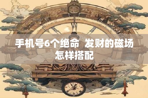 手机号6个绝命  发财的磁场怎样搭配
