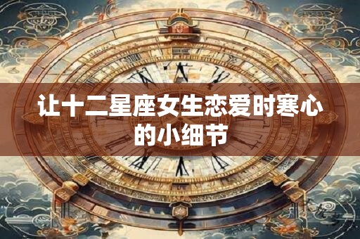 让十二星座女生恋爱时寒心的小细节