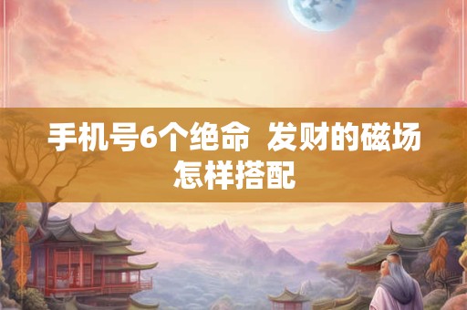 手机号6个绝命  发财的磁场怎样搭配