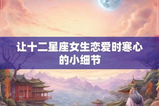 让十二星座女生恋爱时寒心的小细节