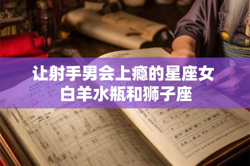 让射手男会上瘾的星座女 白羊水瓶和狮子座