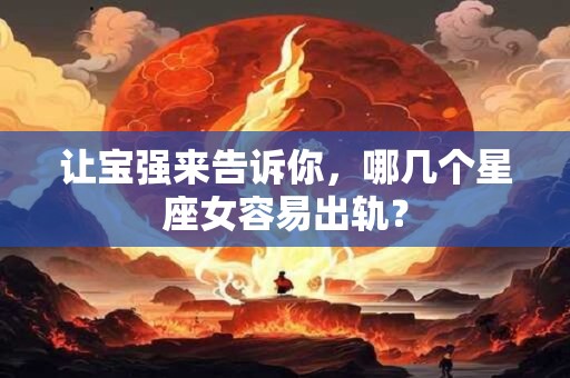 让宝强来告诉你，哪几个星座女容易出轨？