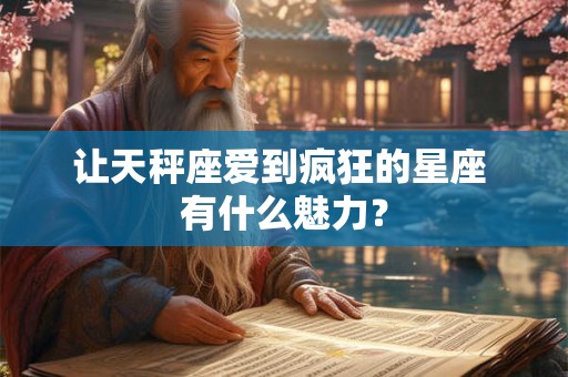 让天秤座爱到疯狂的星座 有什么魅力？
