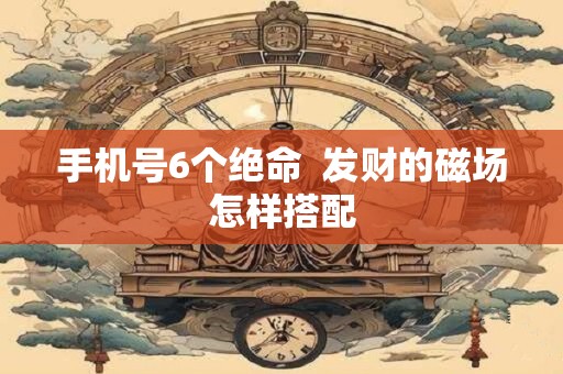 手机号6个绝命  发财的磁场怎样搭配
