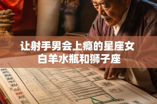 让射手男会上瘾的星座女 白羊水瓶和狮子座