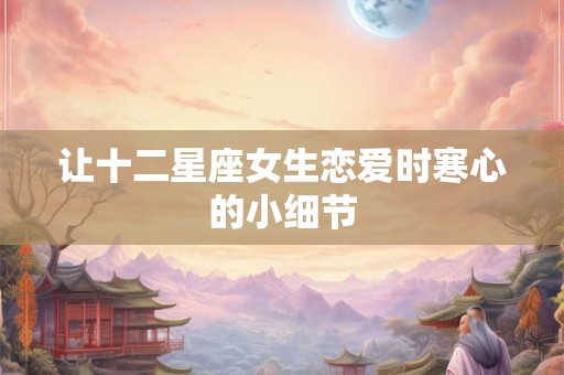 让十二星座女生恋爱时寒心的小细节