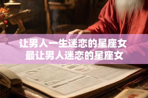 让男人一生迷恋的星座女 最让男人迷恋的星座女