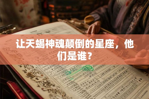 让天蝎神魂颠倒的星座，他们是谁？